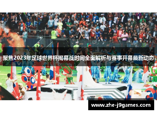 聚焦2023年足球世界杯揭幕战时间全面解析与赛事开幕最新动态 聚焦2023年足球世界杯揭幕战时间全面解析与赛事开幕最新动态