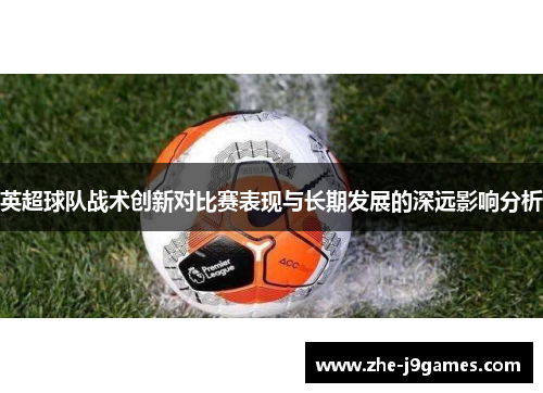 英超球队战术创新对比赛表现与长期发展的深远影响分析