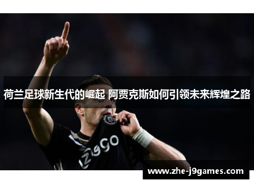 荷兰足球新生代的崛起 阿贾克斯如何引领未来辉煌之路 荷兰足球新生代的崛起 阿贾克斯如何引领未来辉煌之路