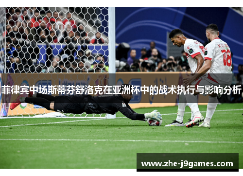 菲律宾中场斯蒂芬舒洛克在亚洲杯中的战术执行与影响分析 菲律宾中场斯蒂芬舒洛克在亚洲杯中的战术执行与影响分析
