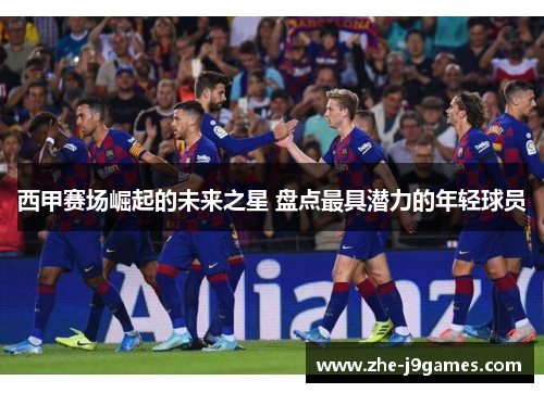 西甲赛场崛起的未来之星 盘点最具潜力的年轻球员 西甲赛场崛起的未来之星 盘点最具潜力的年轻球员