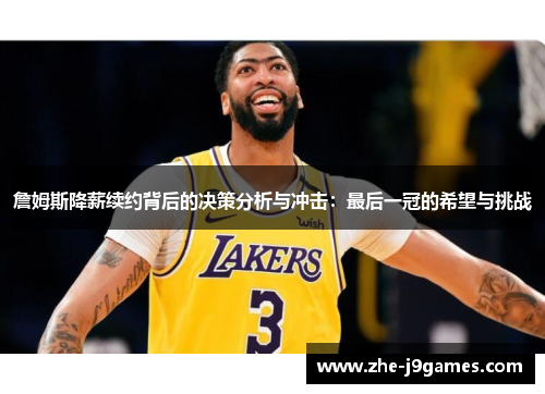 詹姆斯降薪续约背后的决策分析与冲击:最后一冠的希望与挑战 詹姆斯降薪续约背后的决策分析与冲击:最后一冠的希望与挑战