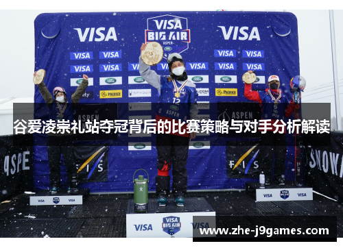 谷爱凌崇礼站夺冠背后的比赛策略与对手分析解读