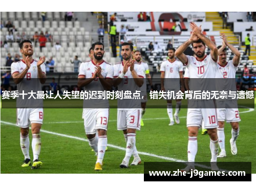 赛季十大最让人失望的迟到时刻盘点,错失机会背后的无奈与遗憾 赛季十大最让人失望的迟到时刻盘点,错失机会背后的无奈与遗憾