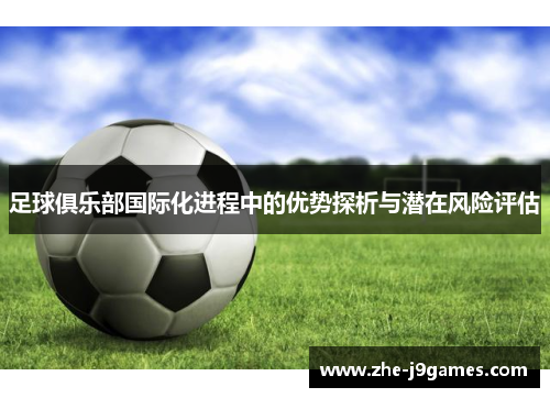 足球俱乐部国际化进程中的优势探析与潜在风险评估 足球俱乐部国际化进程中的优势探析与潜在风险评估