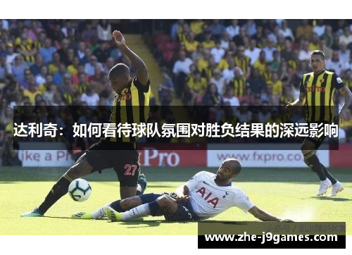 达利奇:如何看待球队氛围对胜负结果的深远影响 达利奇:如何看待球队氛围对胜负结果的深远影响