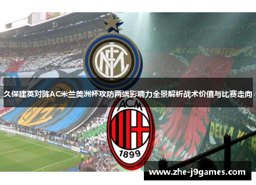 久保建英对阵AC米兰美洲杯攻防两端影响力全景解析战术价值与比赛走向 久保建英对阵AC米兰美洲杯攻防两端影响力全景解析战术价值与比赛走向