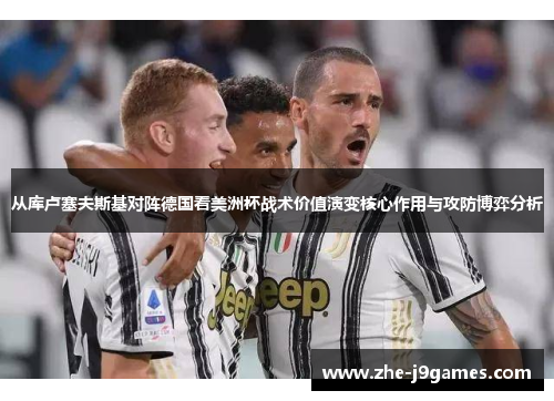 从库卢塞夫斯基对阵德国看美洲杯战术价值演变核心作用与攻防博弈分析 从库卢塞夫斯基对阵德国看美洲杯战术价值演变核心作用与攻防博弈分析