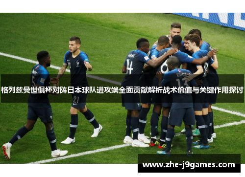 格列兹曼世俱杯对阵日本球队进攻端全面贡献解析战术价值与关键作用探讨