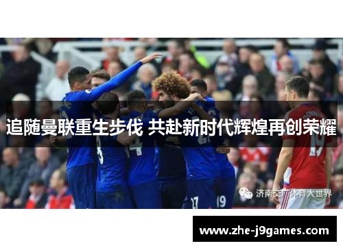 追随曼联重生步伐 共赴新时代辉煌再创荣耀 追随曼联重生步伐 共赴新时代辉煌再创荣耀