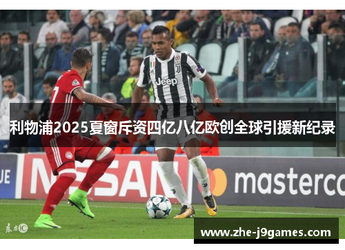 利物浦2025夏窗斥资四亿八亿欧创全球引援新纪录