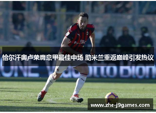 恰尔汗奥卢荣膺意甲最佳中场 助米兰重返巅峰引发热议