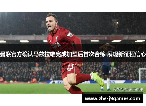 曼联官方确认马兹拉维完成加盟后首次合练 展现新征程信心