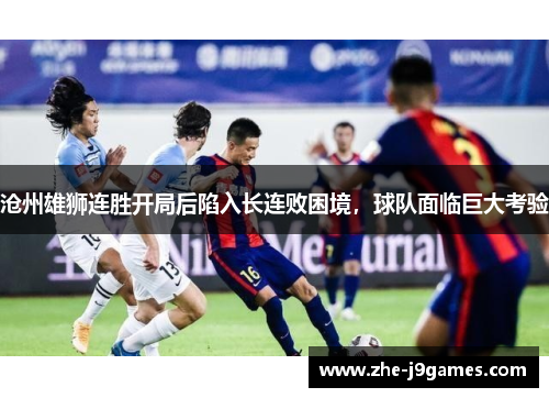 沧州雄狮连胜开局后陷入长连败困境，球队面临巨大考验