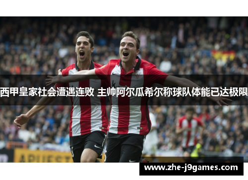 西甲皇家社会遭遇连败 主帅阿尔瓜希尔称球队体能已达极限