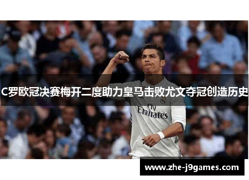 C罗欧冠决赛梅开二度助力皇马击败尤文夺冠创造历史