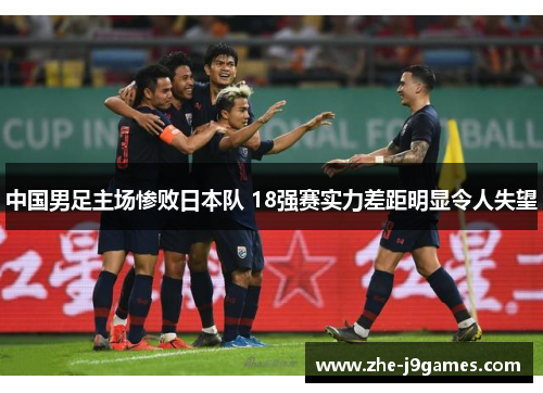 中国男足主场惨败日本队 18强赛实力差距明显令人失望