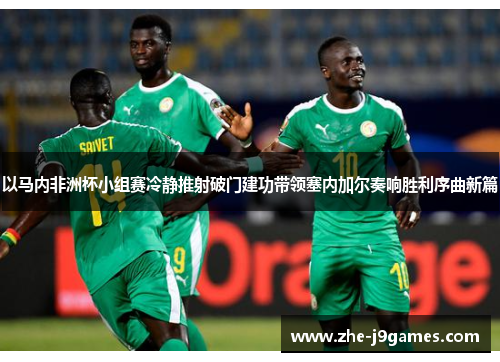 以马内非洲杯小组赛冷静推射破门建功带领塞内加尔奏响胜利序曲新篇