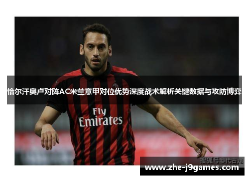 恰尔汗奥卢对阵AC米兰意甲对位优势深度战术解析关键数据与攻防博弈