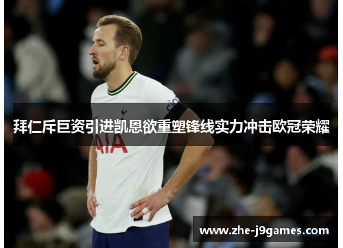 拜仁斥巨资引进凯恩欲重塑锋线实力冲击欧冠荣耀