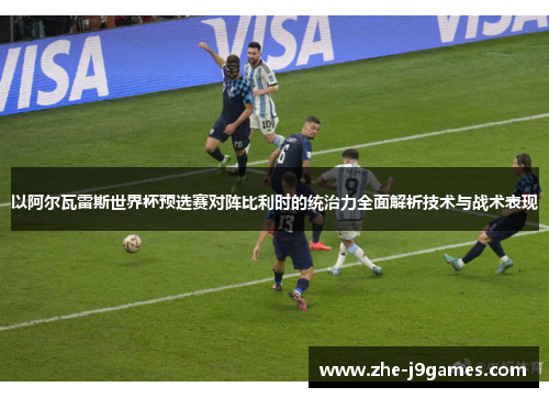 以阿尔瓦雷斯世界杯预选赛对阵比利时的统治力全面解析技术与战术表现 以阿尔瓦雷斯世界杯预选赛对阵比利时的统治力全面解析技术与战术表现