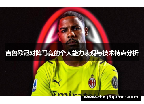 吉鲁欧冠对阵马竞的个人能力表现与技术特点分析 吉鲁欧冠对阵马竞的个人能力表现与技术特点分析
