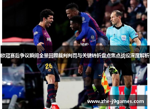 欧冠赛后争议瞬间全景回顾裁判判罚与关键转折盘点焦点战役深度解析 欧冠赛后争议瞬间全景回顾裁判判罚与关键转折盘点焦点战役深度解析