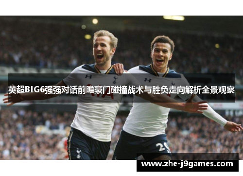英超BIG6强强对话前瞻豪门碰撞战术与胜负走向解析全景观察 英超BIG6强强对话前瞻豪门碰撞战术与胜负走向解析全景观察