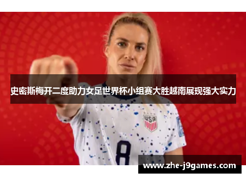 史密斯梅开二度助力女足世界杯小组赛大胜越南展现强大实力 史密斯梅开二度助力女足世界杯小组赛大胜越南展现强大实力