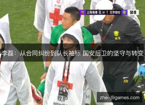 李磊：从合同纠纷到队长袖标 国安后卫的坚守与转变